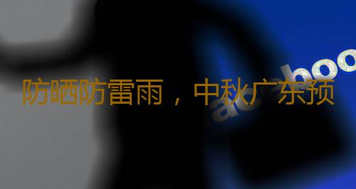 防晒防雷雨,中秋广东预计云量较多,假期天气预报来了→